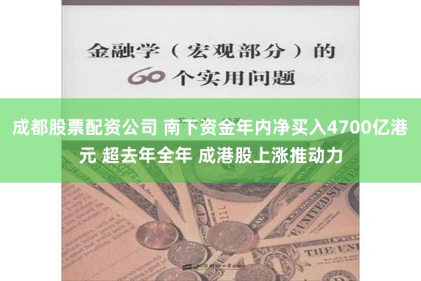 成都股票配资公司 南下资金年内净买入4700亿港元 超去年全年 成港股上涨推动力