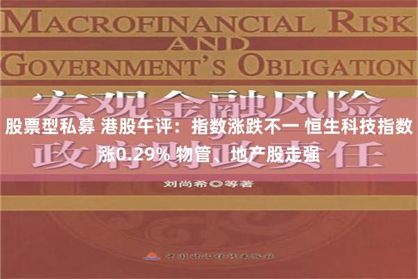 股票型私募 港股午评：指数涨跌不一 恒生科技指数涨0.29% 物管、地产股走强