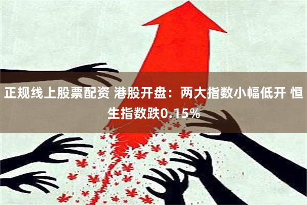 正规线上股票配资 港股开盘：两大指数小幅低开 恒生指数跌0.15%