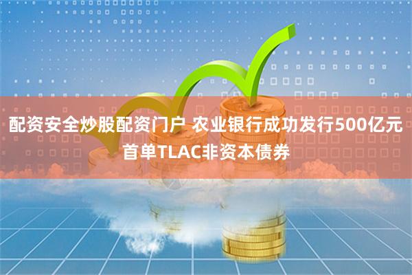 配资安全炒股配资门户 农业银行成功发行500亿元首单TLAC非资本债券