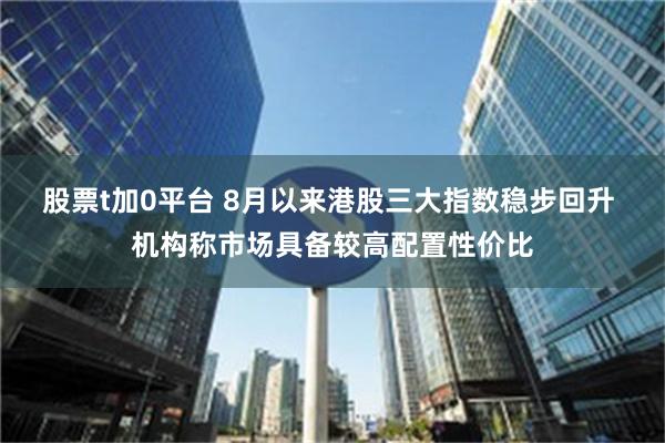 股票t加0平台 8月以来港股三大指数稳步回升 机构称市场具备较高配置性价比