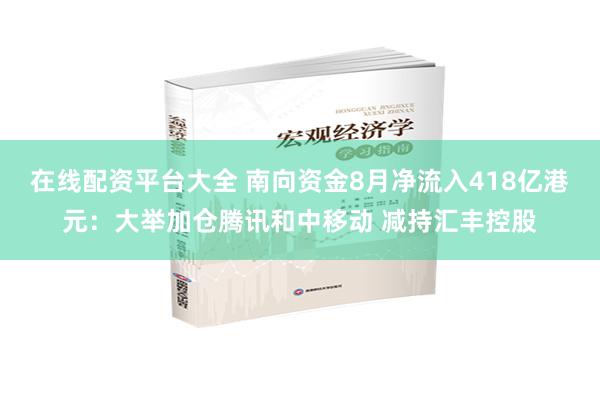 在线配资平台大全 南向资金8月净流入418亿港元：大举加仓腾讯和中移动 减持汇丰控股