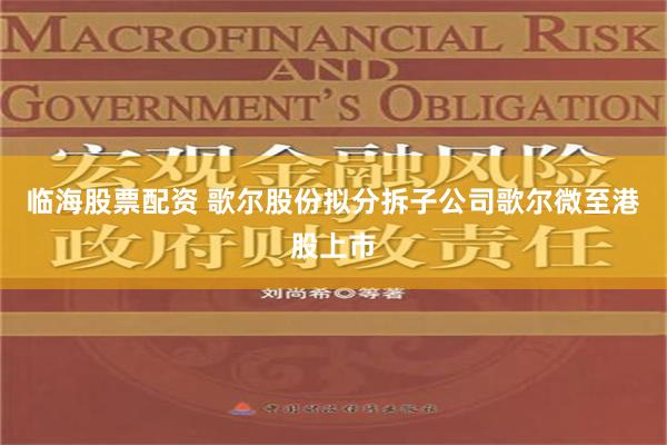 临海股票配资 歌尔股份拟分拆子公司歌尔微至港股上市