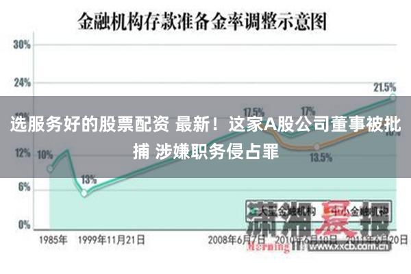 选服务好的股票配资 最新！这家A股公司董事被批捕 涉嫌职务侵占罪