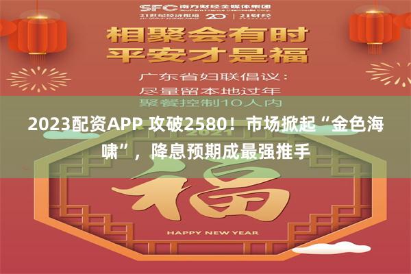 2023配资APP 攻破2580！市场掀起“金色海啸”，降息预期成最强推手