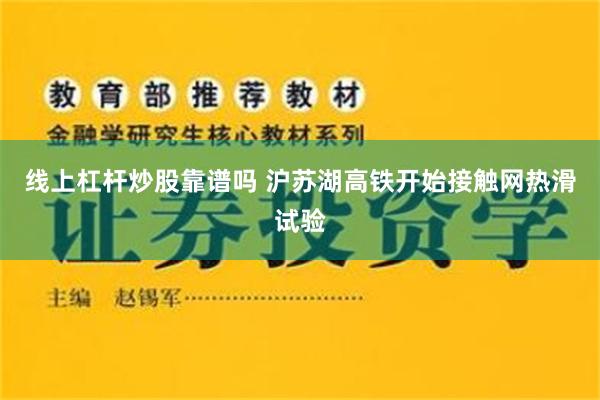 线上杠杆炒股靠谱吗 沪苏湖高铁开始接触网热滑试验