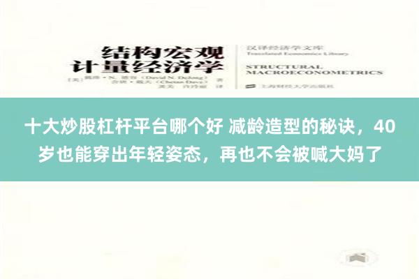 十大炒股杠杆平台哪个好 减龄造型的秘诀，40岁也能穿出年轻姿态，再也不会被喊大妈了