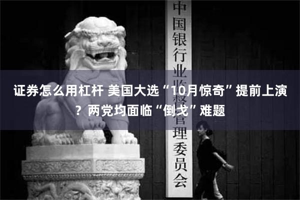 证券怎么用杠杆 美国大选“10月惊奇”提前上演？两党均面临“倒戈”难题