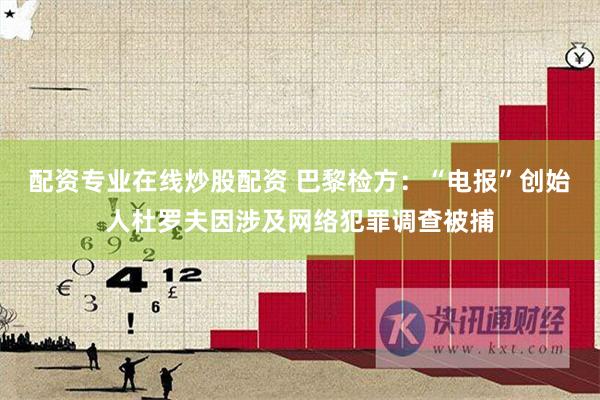 配资专业在线炒股配资 巴黎检方：“电报”创始人杜罗夫因涉及网络犯罪调查被捕