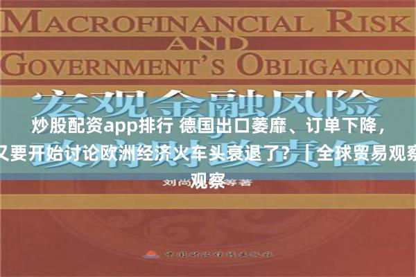 炒股配资app排行 德国出口萎靡、订单下降，又要开始讨论欧洲经济火车头衰退了？｜全球贸易观察