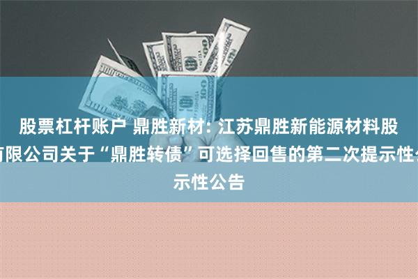 股票杠杆账户 鼎胜新材: 江苏鼎胜新能源材料股份有限公司关于“鼎胜转债”可选择回售的第二次提示性公告