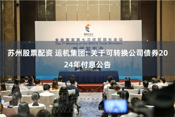 苏州股票配资 运机集团: 关于可转换公司债券2024年付息公告