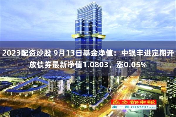 2023配资炒股 9月13日基金净值：中银丰进定期开放债券最新净值1.0803，涨0.05%