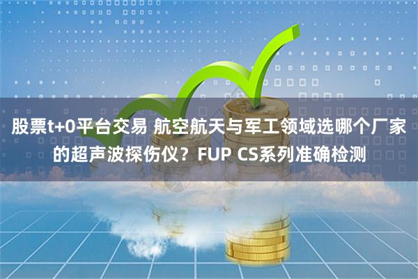 股票t+0平台交易 航空航天与军工领域选哪个厂家的超声波探伤仪？FUP CS系列准确检测