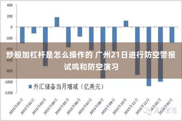 炒股加杠杆是怎么操作的 广州21日进行防空警报试鸣和防空演习