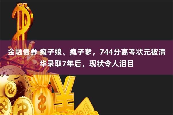 金融债券 瘫子娘、疯子爹，744分高考状元被清华录取7年后，现状令人泪目