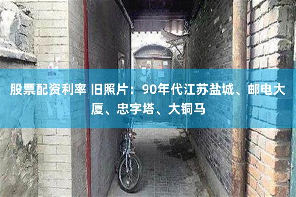 股票配资利率 旧照片：90年代江苏盐城、邮电大厦、忠字塔、大铜马