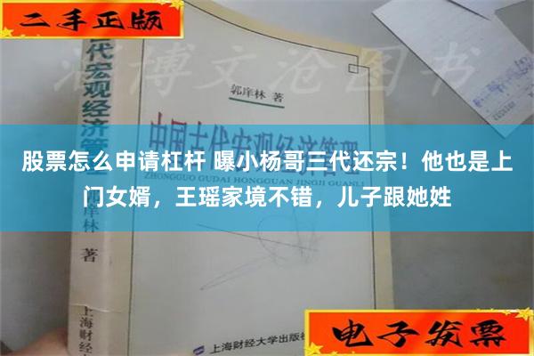 股票怎么申请杠杆 曝小杨哥三代还宗！他也是上门女婿，王瑶家境不错，儿子跟她姓