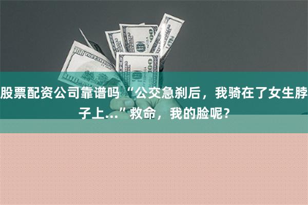 股票配资公司靠谱吗 “公交急刹后，我骑在了女生脖子上...”救命，我的脸呢？