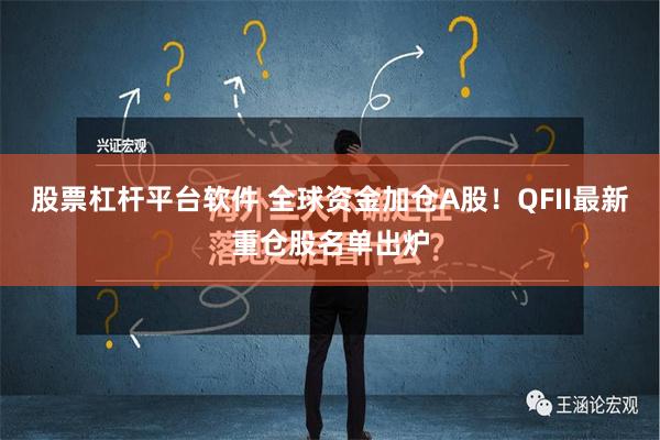 股票杠杆平台软件 全球资金加仓A股！QFII最新重仓股名单出炉