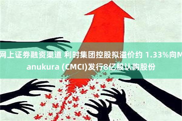 网上证劵融资渠道 利时集团控股拟溢价约 1.33%向Manukura (CMCI)发行8亿股认购股份