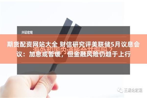 期货配资网站大全 财信研究评美联储5月议息会议：加息或暂缓，但金融风险仍趋于上行