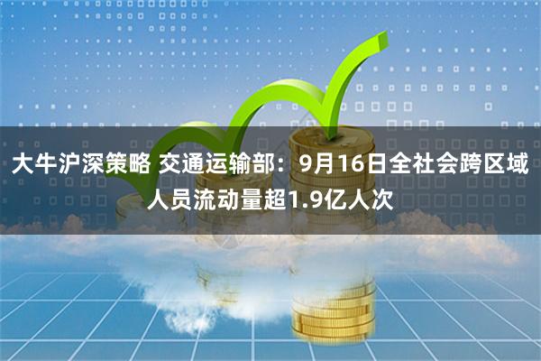 大牛沪深策略 交通运输部：9月16日全社会跨区域人员流动量超1.9亿人次