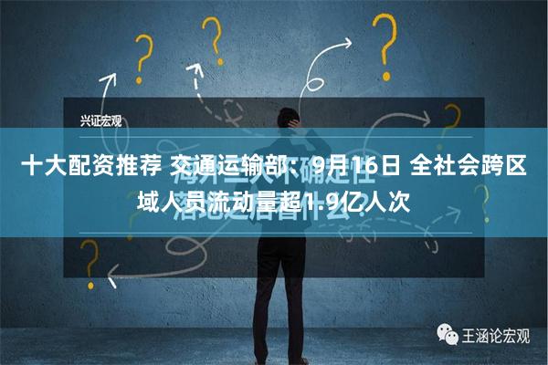 十大配资推荐 交通运输部：9月16日 全社会跨区域人员流动量超1.9亿人次