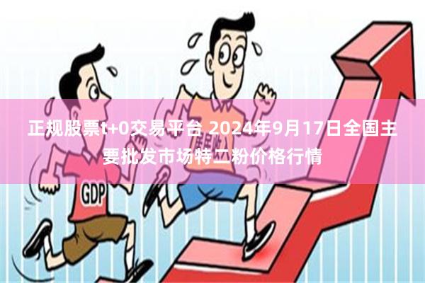 正规股票t+0交易平台 2024年9月17日全国主要批发市场特二粉价格行情