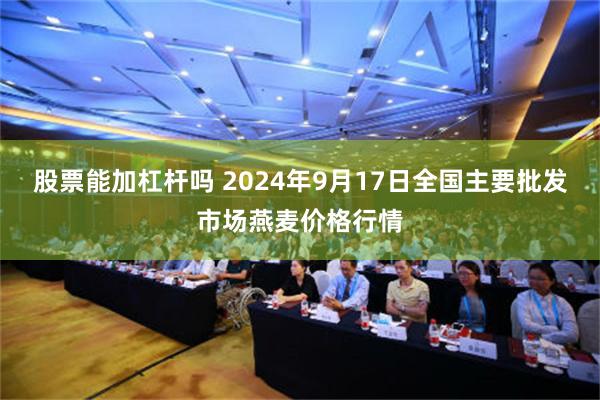 股票能加杠杆吗 2024年9月17日全国主要批发市场燕麦价格行情