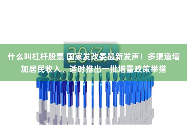 什么叫杠杆股票 国家发改委最新发声！多渠道增加居民收入、适时推出一批增量政策举措