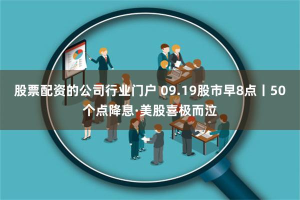 股票配资的公司行业门户 09.19股市早8点丨50个点降息·美股喜极而泣