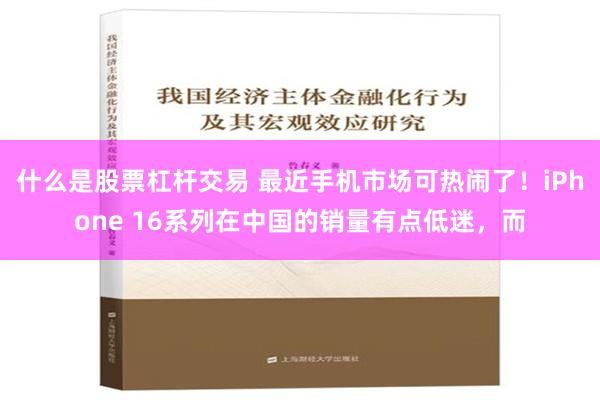 什么是股票杠杆交易 最近手机市场可热闹了！iPhone 16系列在中国的销量有点低迷，而