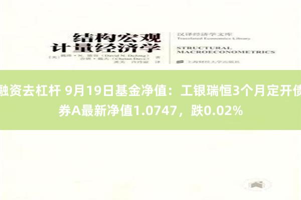 融资去杠杆 9月19日基金净值：工银瑞恒3个月定开债券A最新净值1.0747，跌0.02%