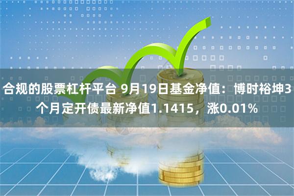 合规的股票杠杆平台 9月19日基金净值：博时裕坤3个月定开债最新净值1.1415，涨0.01%