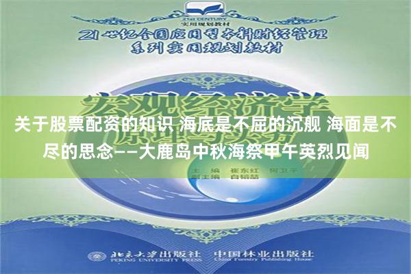 关于股票配资的知识 海底是不屈的沉舰 海面是不尽的思念——大鹿岛中秋海祭甲午英烈见闻