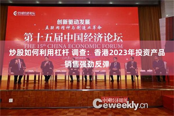 炒股如何利用杠杆 调查：香港2023年投资产品销售强劲反弹