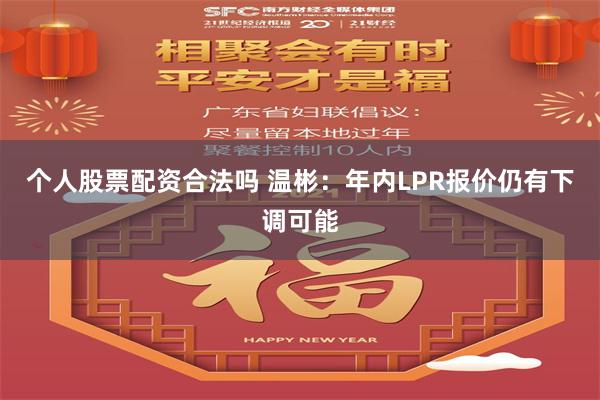 个人股票配资合法吗 温彬：年内LPR报价仍有下调可能