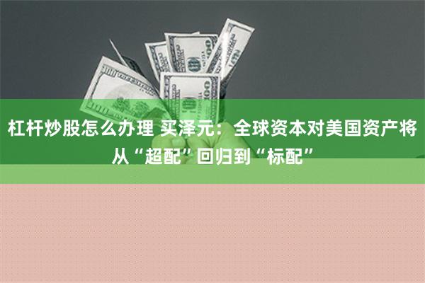 杠杆炒股怎么办理 买泽元：全球资本对美国资产将从“超配”回归到“标配”