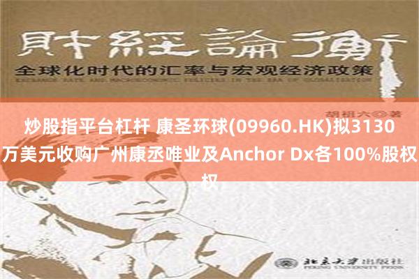 炒股指平台杠杆 康圣环球(09960.HK)拟3130万美元收购广州康丞唯业及Anchor Dx各100%股权