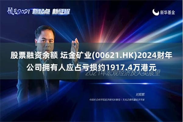 股票融资余额 坛金矿业(00621.HK)2024财年公司拥有人应占亏损约1917.4万港元