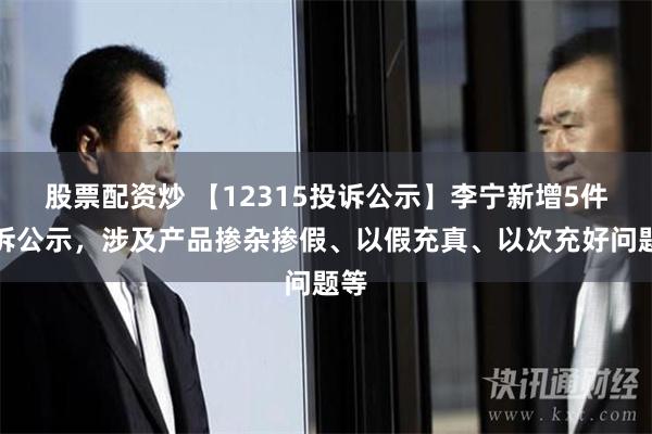 股票配资炒 【12315投诉公示】李宁新增5件投诉公示，涉及产品掺杂掺假、以假充真、以次充好问题等