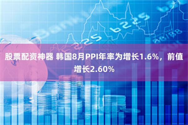 股票配资神器 韩国8月PPI年率为增长1.6%，前值增长2.60%