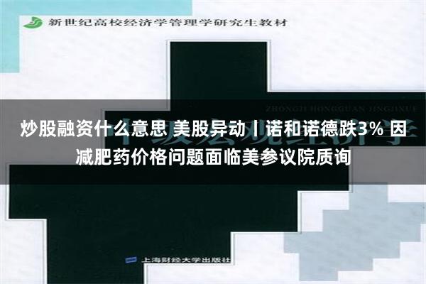 炒股融资什么意思 美股异动丨诺和诺德跌3% 因减肥药价格问题面临美参议院质询