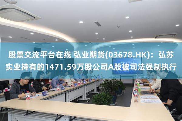 股票交流平台在线 弘业期货(03678.HK)：弘苏实业持有的1471.59万股公司A股被司法强制执行