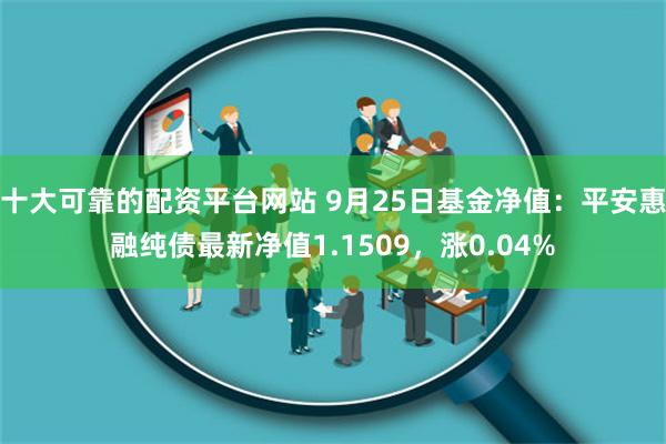 十大可靠的配资平台网站 9月25日基金净值：平安惠融纯债最新净值1.1509，涨0.04%