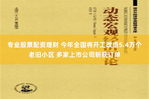 专业股票配资理财 今年全国将开工改造5.4万个老旧小区 多家上市公司斩获订单