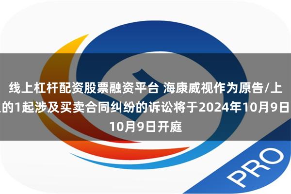 线上杠杆配资股票融资平台 海康威视作为原告/上诉人的1起涉及买卖合同纠纷的诉讼将于2024年10月9日开庭