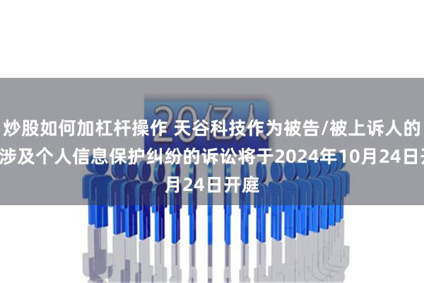 炒股如何加杠杆操作 天谷科技作为被告/被上诉人的1起涉及个人信息保护纠纷的诉讼将于2024年10月24日开庭