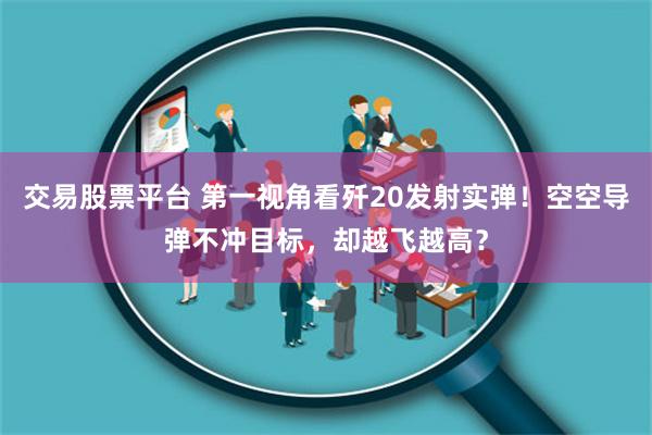 交易股票平台 第一视角看歼20发射实弹！空空导弹不冲目标，却越飞越高？